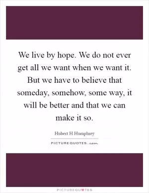 We live by hope. We do not ever get all we want when we want it. But we have to believe that someday, somehow, some way, it will be better and that we can make it so Picture Quote #1