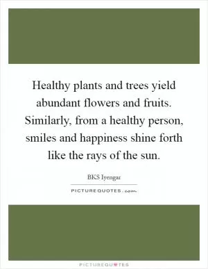 Healthy plants and trees yield abundant flowers and fruits. Similarly, from a healthy person, smiles and happiness shine forth like the rays of the sun Picture Quote #1