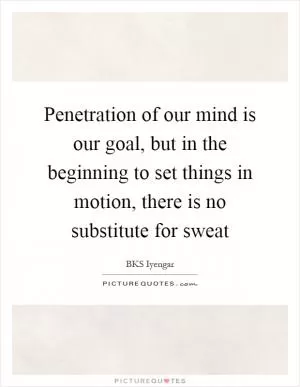 Penetration of our mind is our goal, but in the beginning to set things in motion, there is no substitute for sweat Picture Quote #1