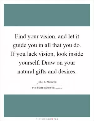 Find your vision, and let it guide you in all that you do. If you lack vision, look inside yourself. Draw on your natural gifts and desires Picture Quote #1
