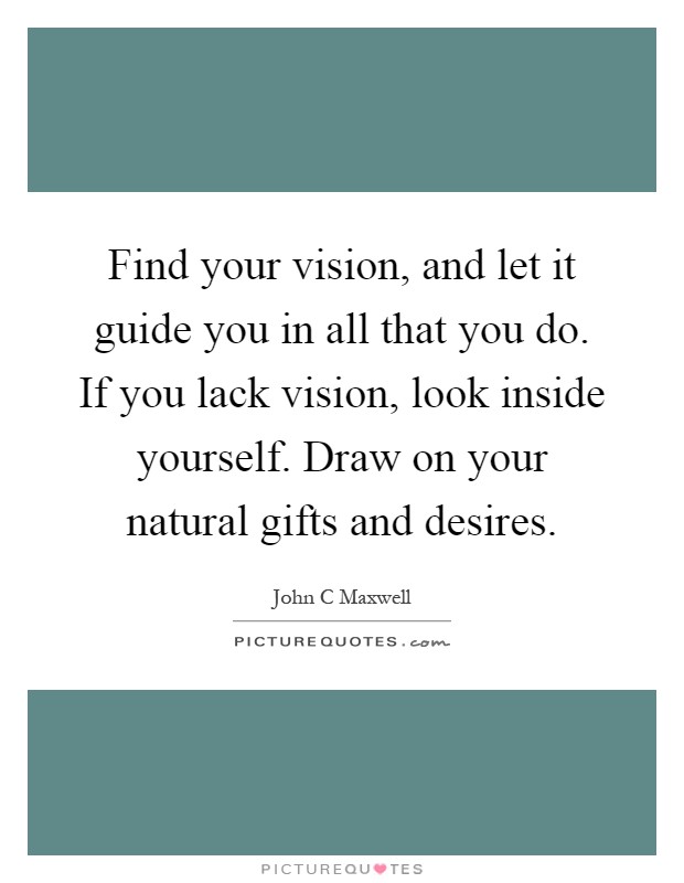 Find your vision, and let it guide you in all that you do. If you lack vision, look inside yourself. Draw on your natural gifts and desires Picture Quote #1