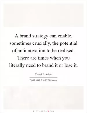 A brand strategy can enable, sometimes crucially, the potential of an innovation to be realised. There are times when you literally need to brand it or lose it Picture Quote #1