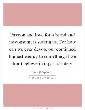 Passion and love for a brand and its consumers sustain us. For how can we ever devote our continued highest energy to something if we don’t believe in it passionately Picture Quote #1