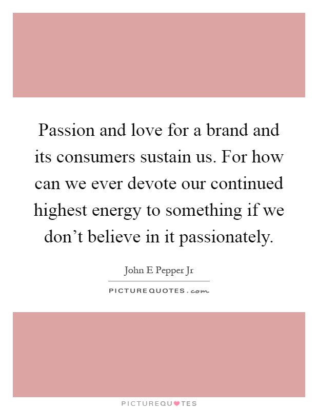 Passion and love for a brand and its consumers sustain us. For how can we ever devote our continued highest energy to something if we don't believe in it passionately Picture Quote #1