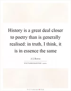 History is a great deal closer to poetry than is generally realised: in truth, I think, it is in essence the same Picture Quote #1