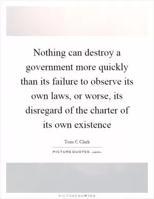 Nothing can destroy a government more quickly than its failure to observe its own laws, or worse, its disregard of the charter of its own existence Picture Quote #1