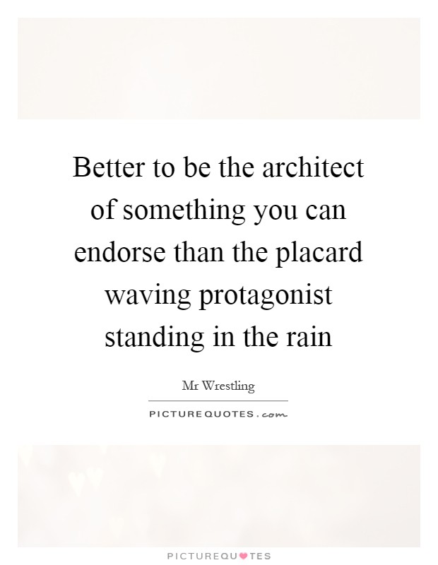 Better to be the architect of something you can endorse than the placard waving protagonist standing in the rain Picture Quote #1