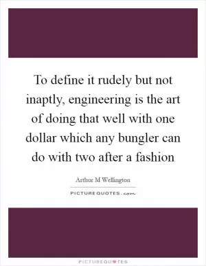 To define it rudely but not inaptly, engineering is the art of doing that well with one dollar which any bungler can do with two after a fashion Picture Quote #1