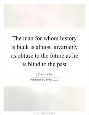 The man for whom history is bunk is almost invariably as obtuse to the future as he is blind to the past Picture Quote #1