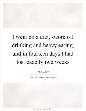 I went on a diet, swore off drinking and heavy eating, and in fourteen days I had lost exactly two weeks Picture Quote #1