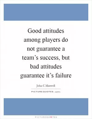 Good attitudes among players do not guarantee a team’s success, but bad attitudes guarantee it’s failure Picture Quote #1