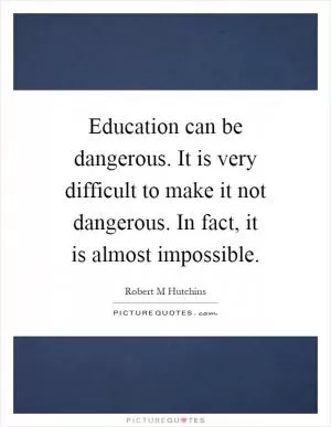 Education can be dangerous. It is very difficult to make it not dangerous. In fact, it is almost impossible Picture Quote #1