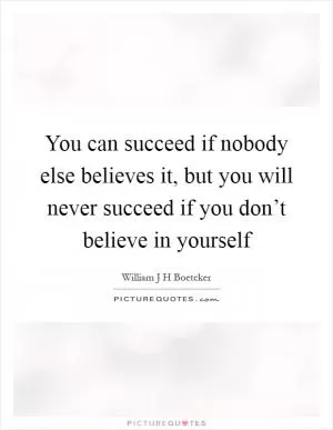 You can succeed if nobody else believes it, but you will never succeed if you don’t believe in yourself Picture Quote #1