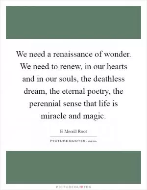 We need a renaissance of wonder. We need to renew, in our hearts and in our souls, the deathless dream, the eternal poetry, the perennial sense that life is miracle and magic Picture Quote #1