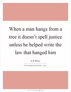 When a man hangs from a tree it doesn’t spell justice unless he helped write the law that hanged him Picture Quote #1