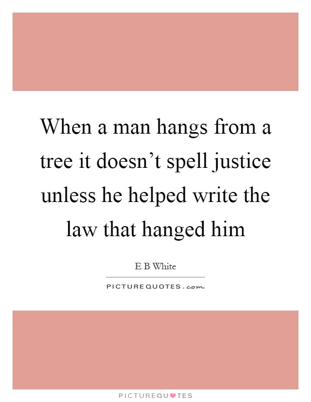 When a man hangs from a tree it doesn't spell justice unless he helped write the law that hanged him Picture Quote #1