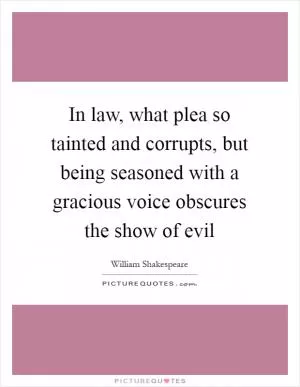 In law, what plea so tainted and corrupts, but being seasoned with a gracious voice obscures the show of evil Picture Quote #1