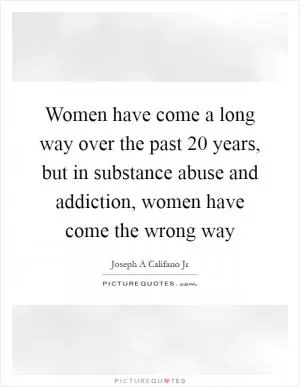 Women have come a long way over the past 20 years, but in substance abuse and addiction, women have come the wrong way Picture Quote #1