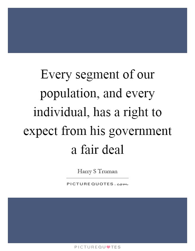 Every segment of our population, and every individual, has a right to expect from his government a fair deal Picture Quote #1