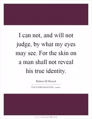 I can not, and will not judge, by what my eyes may see. For the skin on a man shall not reveal his true identity Picture Quote #1