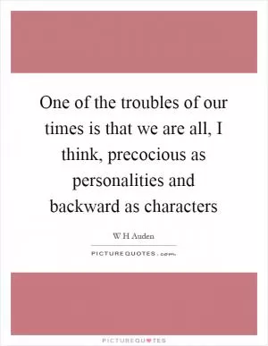 One of the troubles of our times is that we are all, I think, precocious as personalities and backward as characters Picture Quote #1