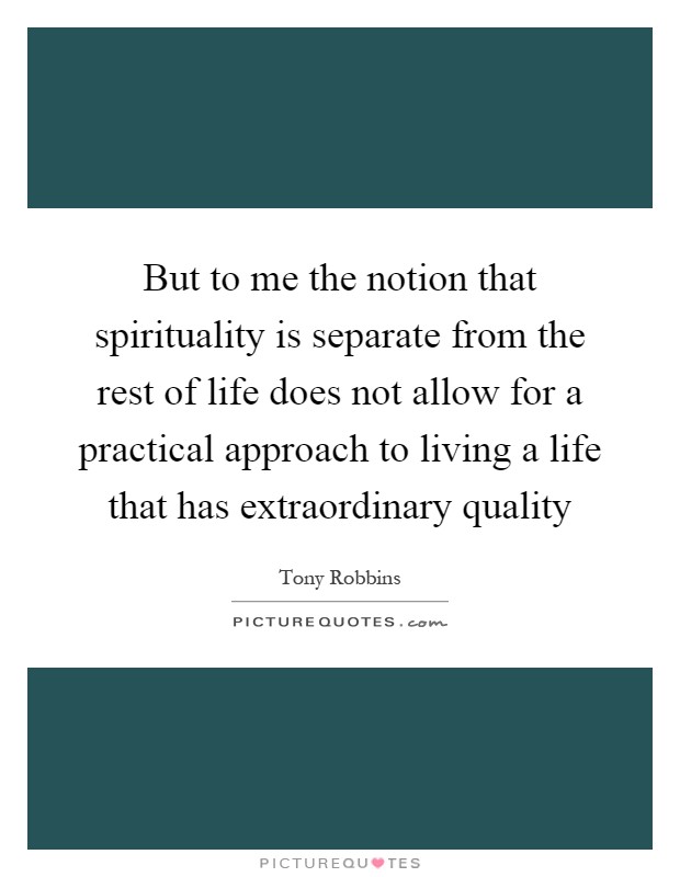But to me the notion that spirituality is separate from the rest of life does not allow for a practical approach to living a life that has extraordinary quality Picture Quote #1