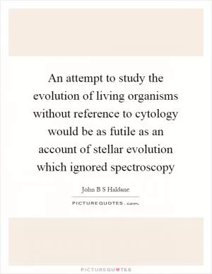 An attempt to study the evolution of living organisms without reference to cytology would be as futile as an account of stellar evolution which ignored spectroscopy Picture Quote #1