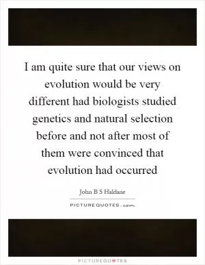 I am quite sure that our views on evolution would be very different had biologists studied genetics and natural selection before and not after most of them were convinced that evolution had occurred Picture Quote #1