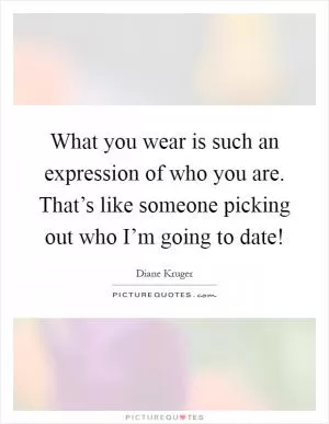 What you wear is such an expression of who you are. That’s like someone picking out who I’m going to date! Picture Quote #1
