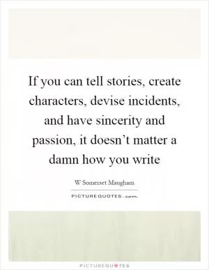 If you can tell stories, create characters, devise incidents, and have sincerity and passion, it doesn’t matter a damn how you write Picture Quote #1