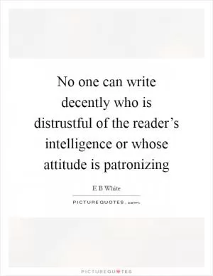 No one can write decently who is distrustful of the reader’s intelligence or whose attitude is patronizing Picture Quote #1