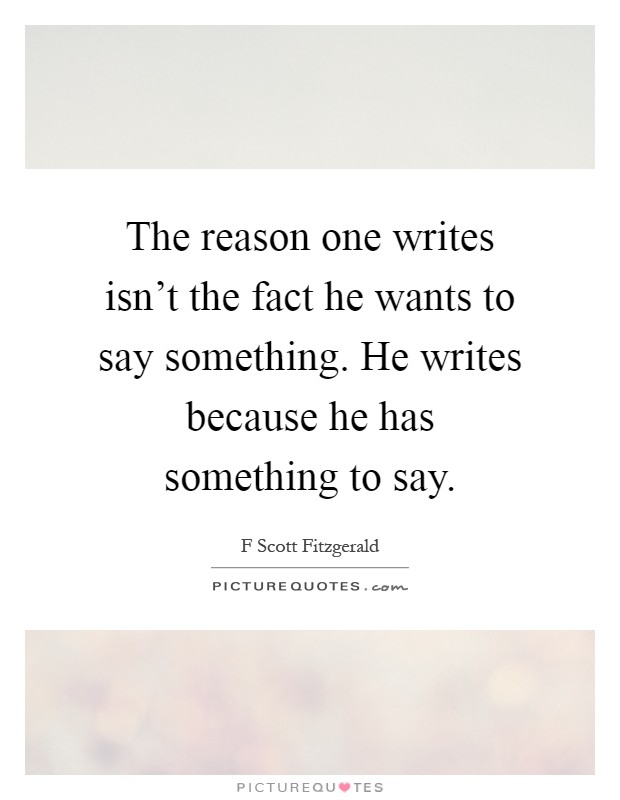 The reason one writes isn't the fact he wants to say something. He writes because he has something to say Picture Quote #1