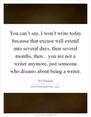 You can’t say, I won’t write today because that excuse will extend into several days, then several months, then... you are not a writer anymore, just someone who dreams about being a writer Picture Quote #1