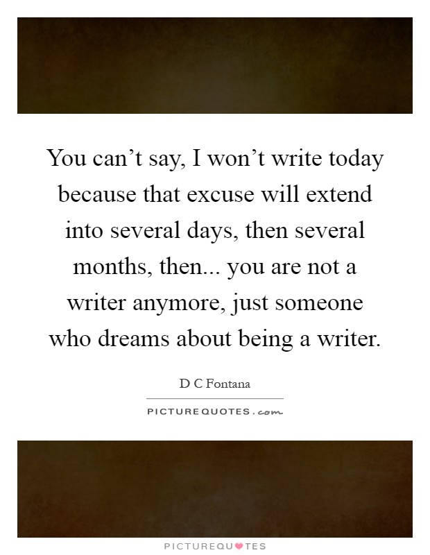 You can't say, I won't write today because that excuse will extend into several days, then several months, then... you are not a writer anymore, just someone who dreams about being a writer Picture Quote #1