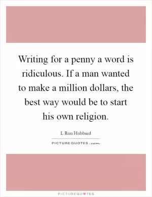 Writing for a penny a word is ridiculous. If a man wanted to make a million dollars, the best way would be to start his own religion Picture Quote #1