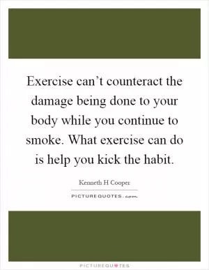 Exercise can’t counteract the damage being done to your body while you continue to smoke. What exercise can do is help you kick the habit Picture Quote #1