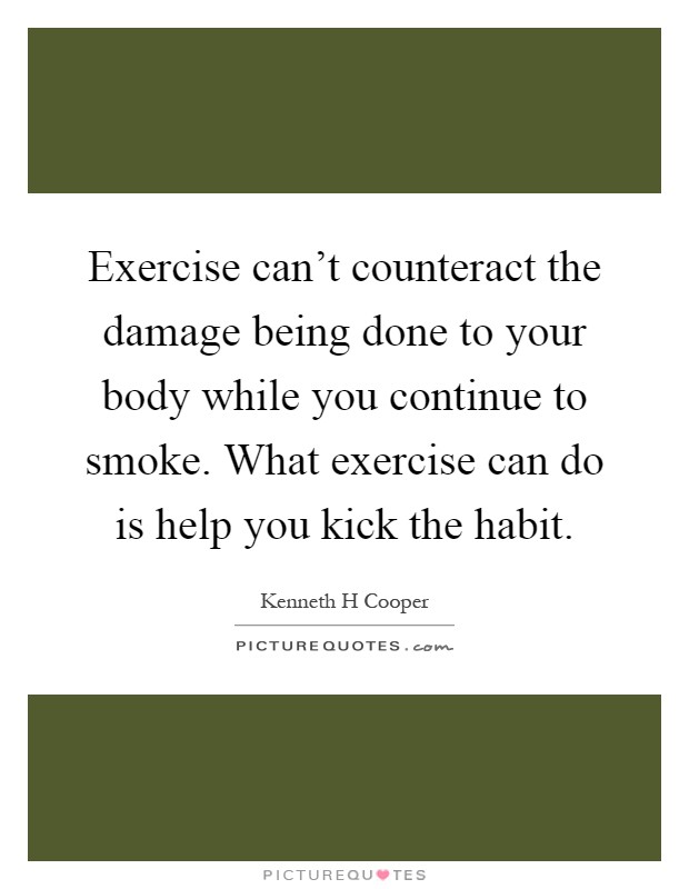 Exercise can't counteract the damage being done to your body while you continue to smoke. What exercise can do is help you kick the habit Picture Quote #1