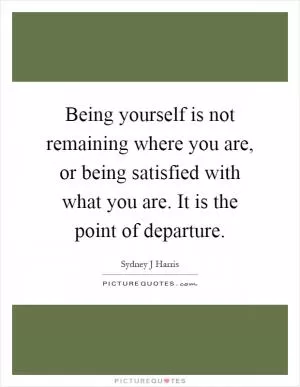 Being yourself is not remaining where you are, or being satisfied with what you are. It is the point of departure Picture Quote #1
