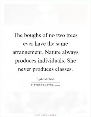 The boughs of no two trees ever have the same arrangement. Nature always produces individuals; She never produces classes Picture Quote #1