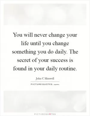 You will never change your life until you change something you do daily. The secret of your success is found in your daily routine Picture Quote #1
