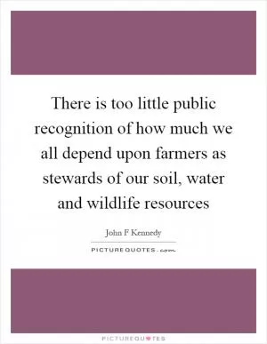There is too little public recognition of how much we all depend upon farmers as stewards of our soil, water and wildlife resources Picture Quote #1