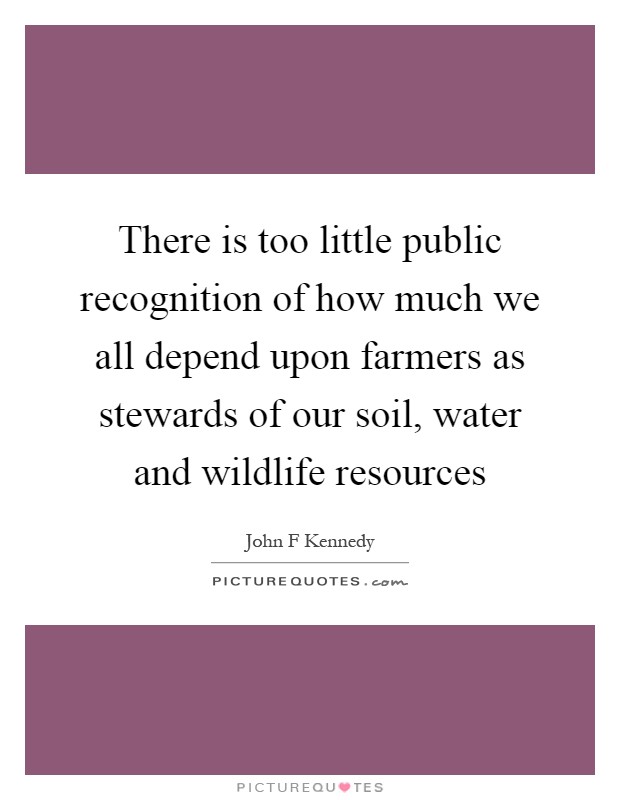 There is too little public recognition of how much we all depend upon farmers as stewards of our soil, water and wildlife resources Picture Quote #1