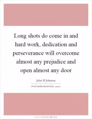 Long shots do come in and hard work, dedication and perseverance will overcome almost any prejudice and open almost any door Picture Quote #1