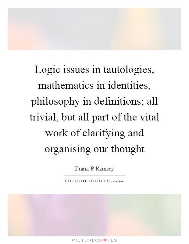Logic issues in tautologies, mathematics in identities, philosophy in definitions; all trivial, but all part of the vital work of clarifying and organising our thought Picture Quote #1