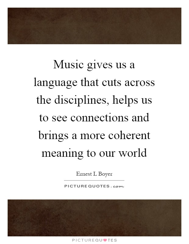 Music gives us a language that cuts across the disciplines, helps us to see connections and brings a more coherent meaning to our world Picture Quote #1