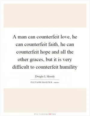 A man can counterfeit love, he can counterfeit faith, he can counterfeit hope and all the other graces, but it is very difficult to counterfeit humility Picture Quote #1