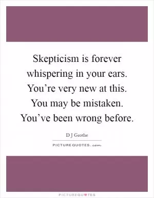 Skepticism is forever whispering in your ears. You’re very new at this. You may be mistaken. You’ve been wrong before Picture Quote #1