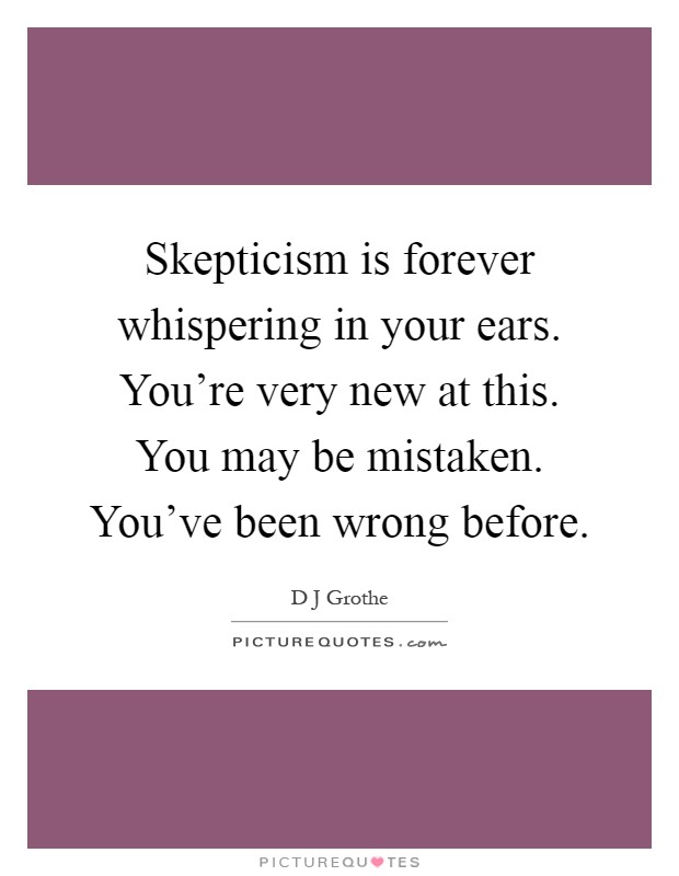 Skepticism is forever whispering in your ears. You're very new at this. You may be mistaken. You've been wrong before Picture Quote #1