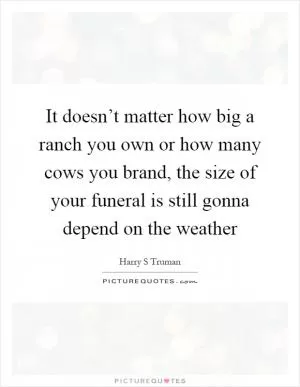 It doesn’t matter how big a ranch you own or how many cows you brand, the size of your funeral is still gonna depend on the weather Picture Quote #1