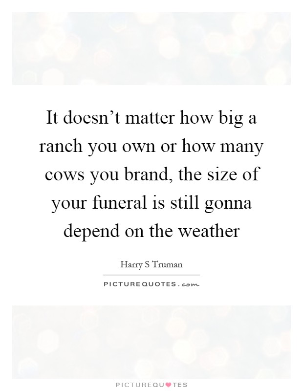 It doesn't matter how big a ranch you own or how many cows you brand, the size of your funeral is still gonna depend on the weather Picture Quote #1